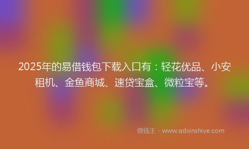 2025年的易借钱包下载入口有：轻花优品、小安租机、金鱼商城、速贷宝盒、微粒宝等。