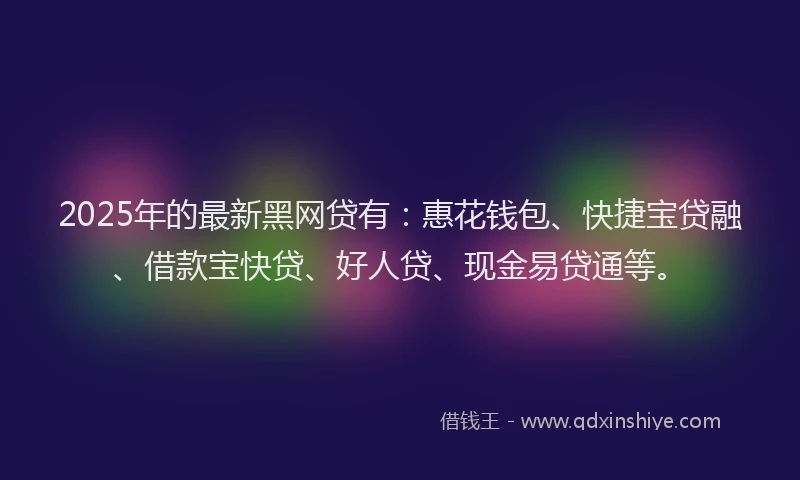 2025年的最新黑网贷有：惠花钱包、快捷宝贷融、借款宝快贷、好人贷、现金易贷通等。