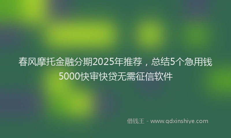 春风摩托金融分期2025年推荐，总结5个急用钱5000快审快贷无需征信软件