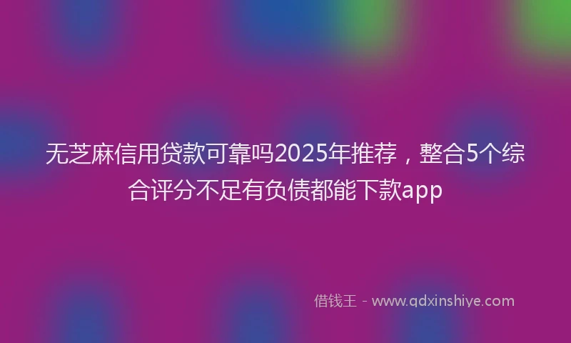 无芝麻信用贷款可靠吗2025年推荐，整合5个综合评分不足有负债都能下款app