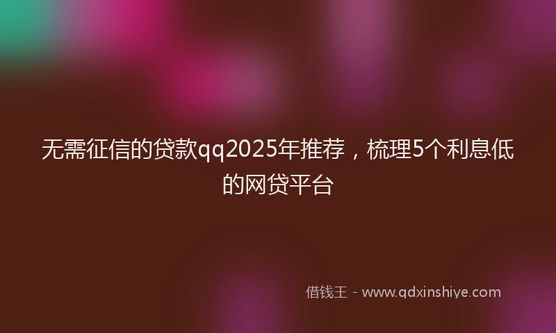 无需征信的贷款qq2025年推荐，梳理5个利息低的网贷平台