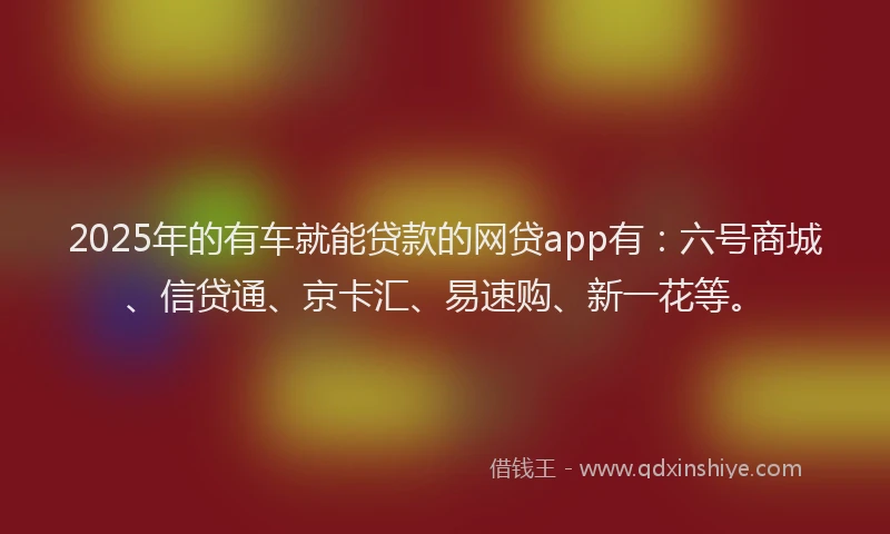2025年的有车就能贷款的网贷app有：六号商城、信贷通、京卡汇、易速购、新一花等。