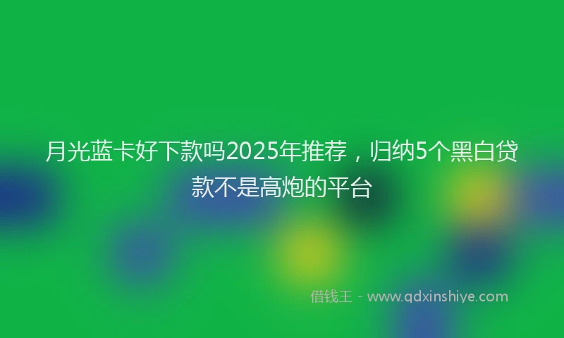 月光蓝卡好下款吗2025年推荐，归纳5个黑白贷款不是高炮的平台