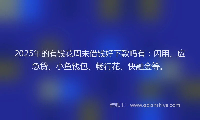 2025年的有钱花周末借钱好下款吗有：闪用、应急贷、小鱼钱包、畅行花、快融金等。