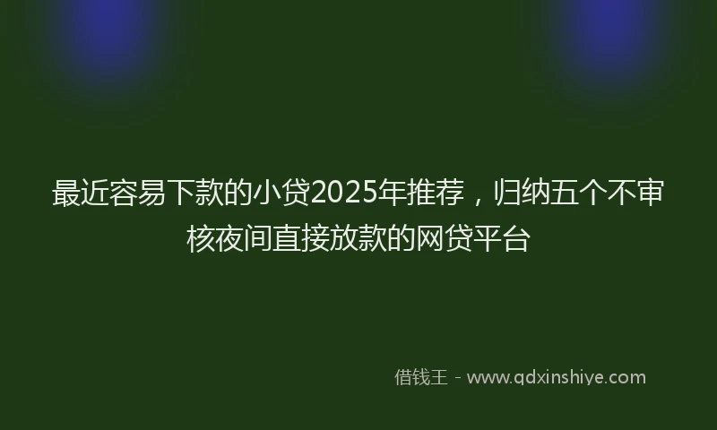 最近容易下款的小贷2025年推荐，归纳五个不审核夜间直接放款的网贷平台