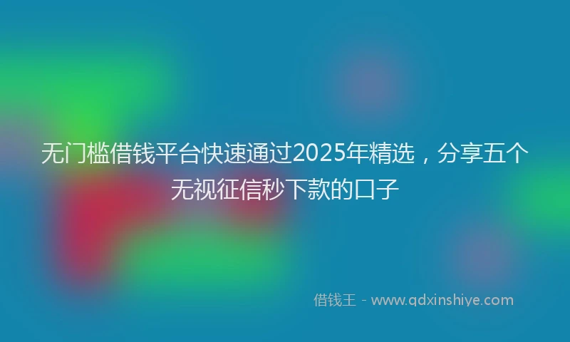 无门槛借钱平台快速通过2025年精选，分享五个无视征信秒下款的口子