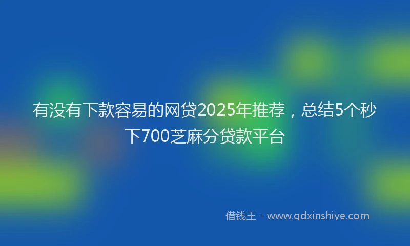 有没有下款容易的网贷2025年推荐，总结5个秒下700芝麻分贷款平台