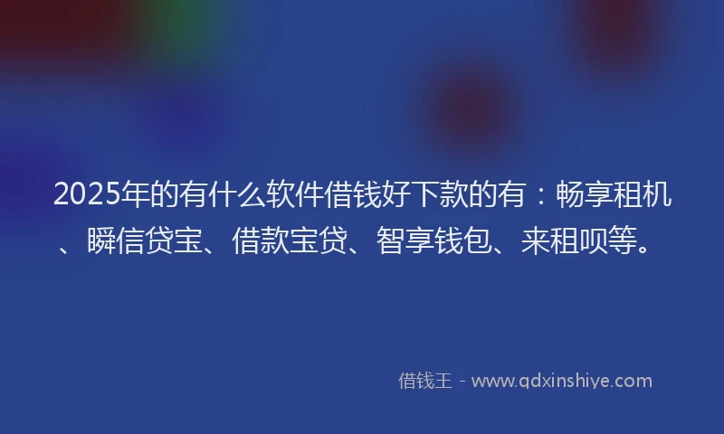2025年的有什么软件借钱好下款的有：畅享租机、瞬信贷宝、借款宝贷、智享钱包、来租呗等。