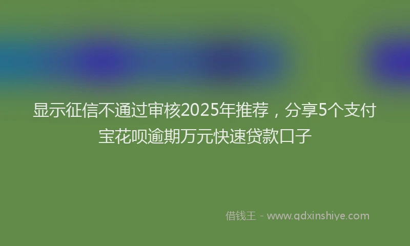 显示征信不通过审核2025年推荐，分享5个支付宝花呗逾期万元快速贷款口子