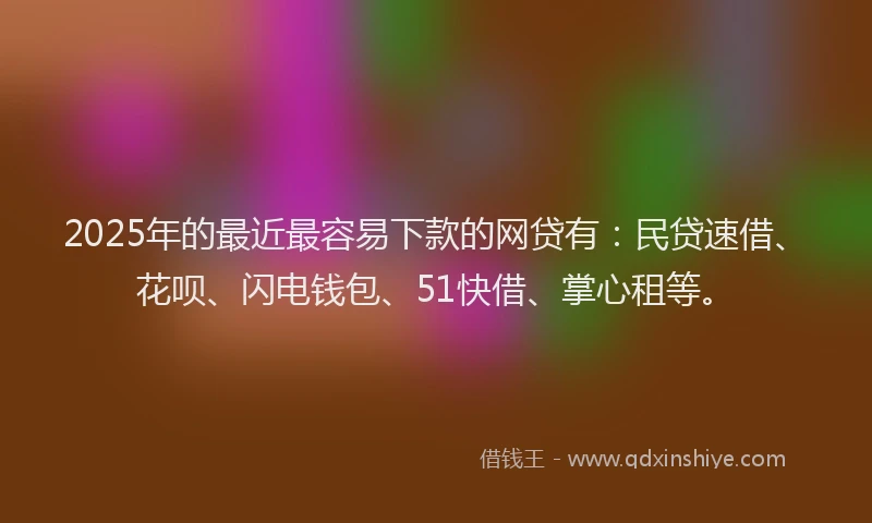 2025年的最近最容易下款的网贷有：民贷速借、花呗、闪电钱包、51快借、掌心租等。