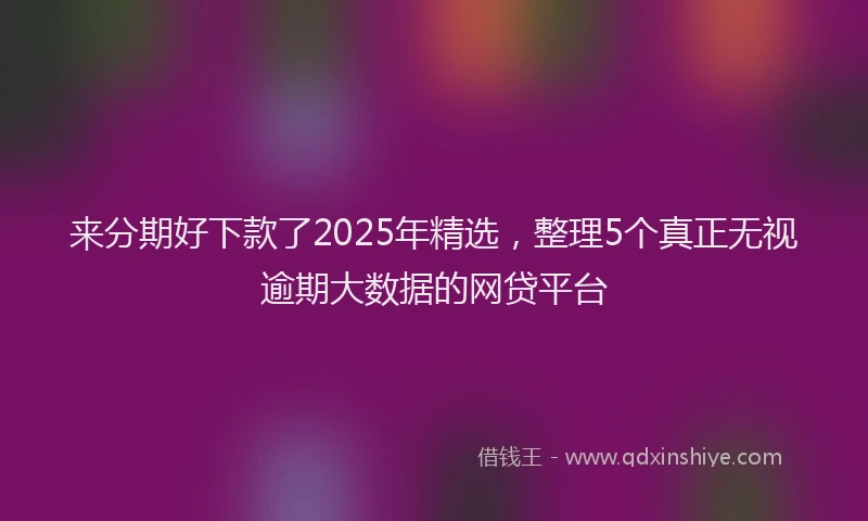 来分期好下款了2025年精选，整理5个真正无视逾期大数据的网贷平台