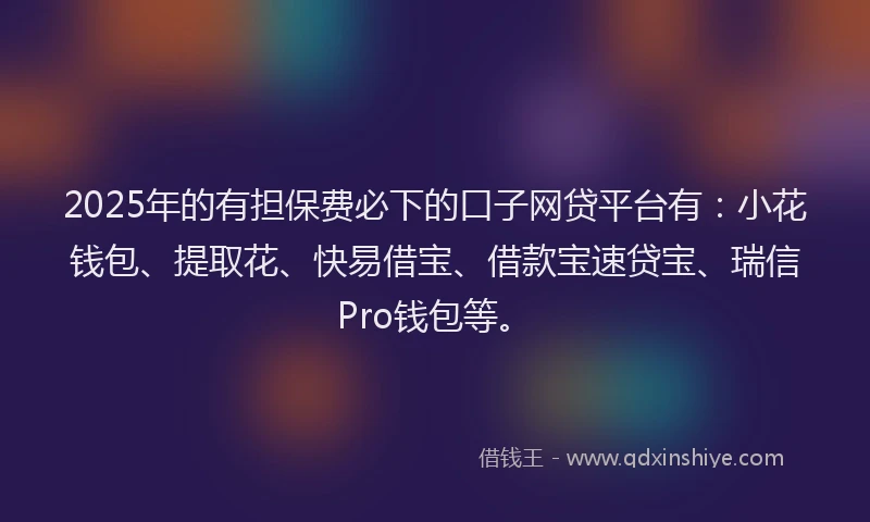 2025年的有担保费必下的口子网贷平台有：小花钱包、提取花、快易借宝、借款宝速贷宝、瑞信Pro钱包等。