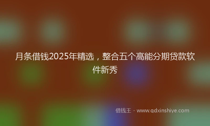 月条借钱2025年精选，整合五个高能分期贷款软件新秀