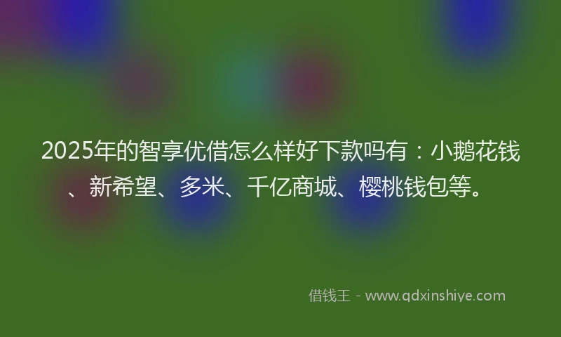 2025年的智享优借怎么样好下款吗有：小鹅花钱、新希望、多米、千亿商城、樱桃钱包等。