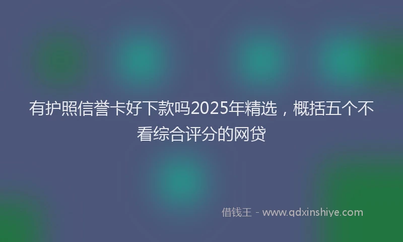 有护照信誉卡好下款吗2025年精选，概括五个不看综合评分的网贷