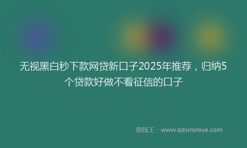 无视黑白秒下款网贷新口子2025年推荐，归纳5个贷款好做不看征信的口子