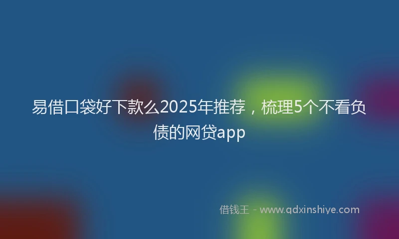 易借口袋好下款么2025年推荐，梳理5个不看负债的网贷app