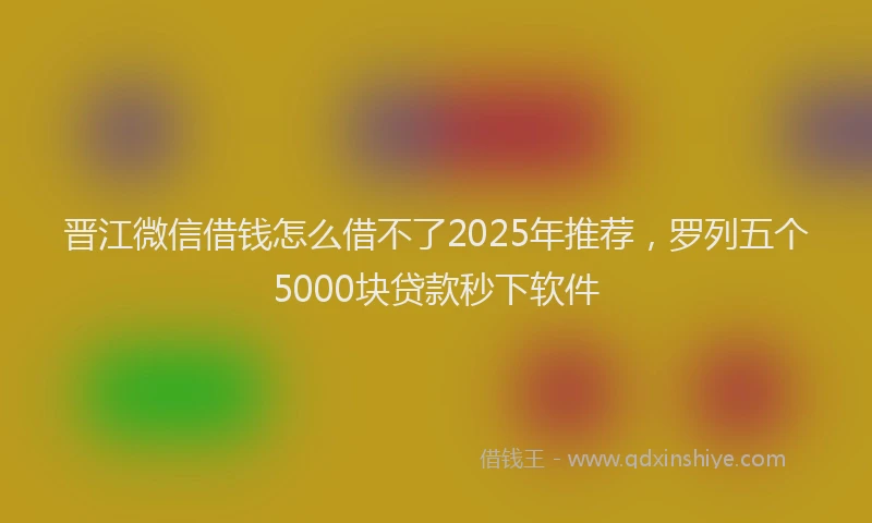 晋江微信借钱怎么借不了2025年推荐，罗列五个5000块贷款秒下软件