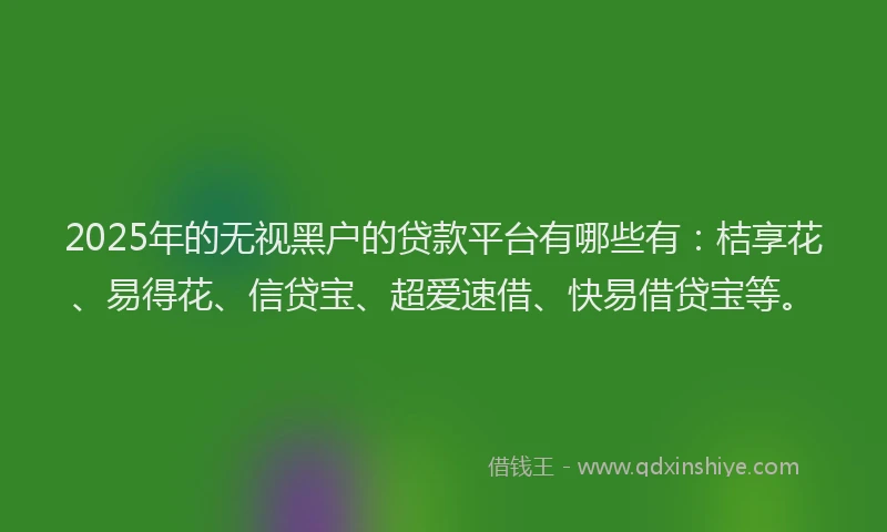 2025年的无视黑户的贷款平台有哪些有：桔享花、易得花、信贷宝、超爱速借、快易借贷宝等。