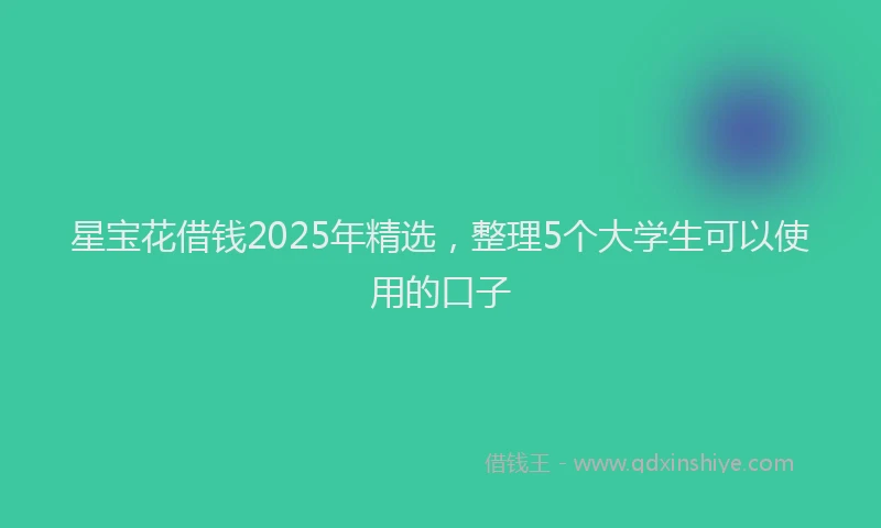 星宝花借钱2025年精选，整理5个大学生可以使用的口子