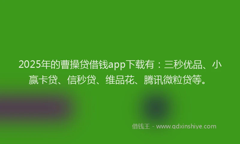 2025年的曹操贷借钱app下载有：三秒优品、小赢卡贷、信秒贷、维品花、腾讯微粒贷等。