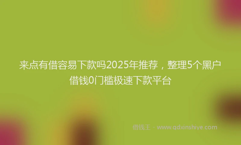 来点有借容易下款吗2025年推荐，整理5个黑户借钱0门槛极速下款平台