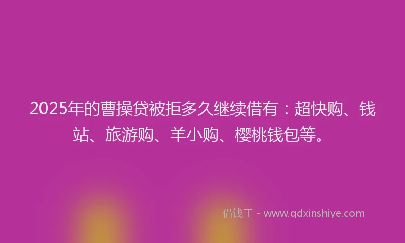 2025年的曹操贷被拒多久继续借有：超快购、钱站、旅游购、羊小购、樱桃钱包等。