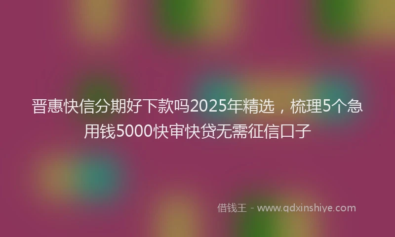 晋惠快信分期好下款吗2025年精选，梳理5个急用钱5000快审快贷无需征信口子