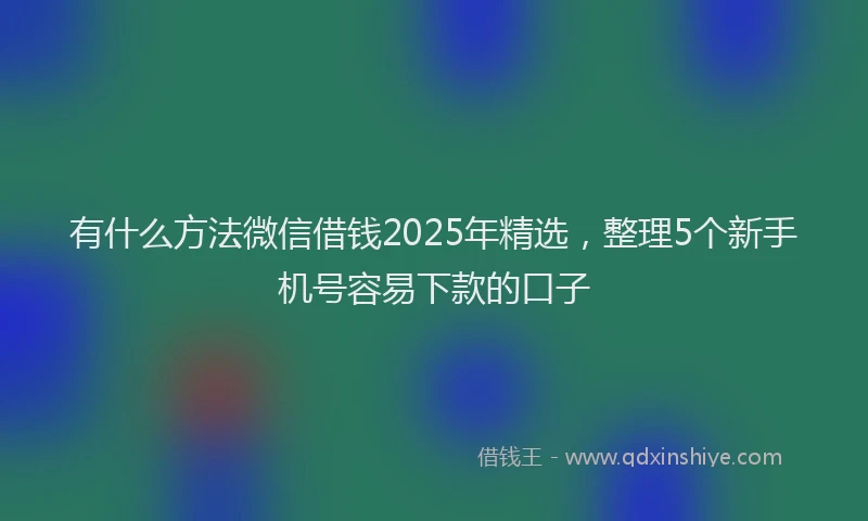 有什么方法微信借钱2025年精选，整理5个新手机号容易下款的口子
