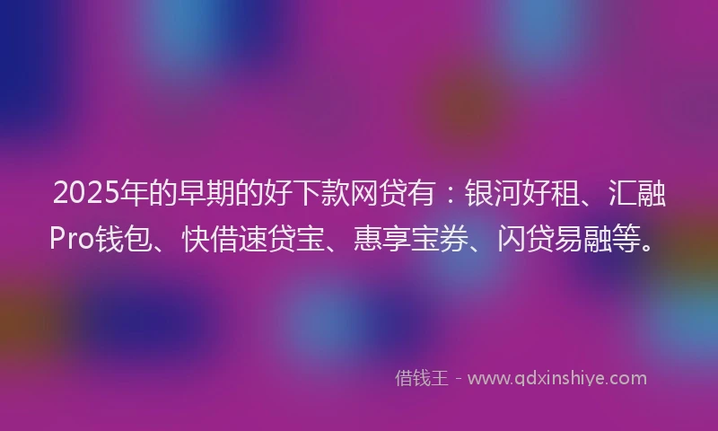 2025年的早期的好下款网贷有：银河好租、汇融Pro钱包、快借速贷宝、惠享宝券、闪贷易融等。