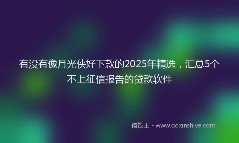 有没有像月光侠好下款的2025年精选，汇总5个不上征信报告的贷款软件