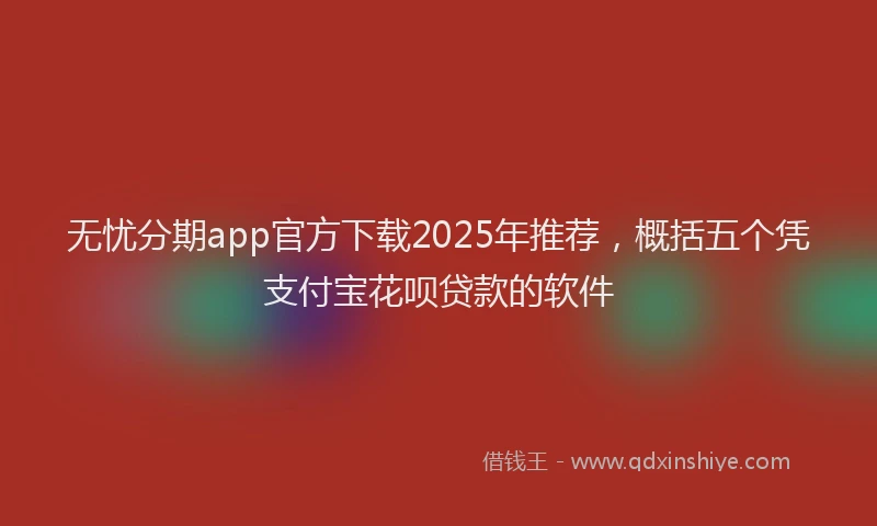 无忧分期app官方下载2025年推荐，概括五个凭支付宝花呗贷款的软件