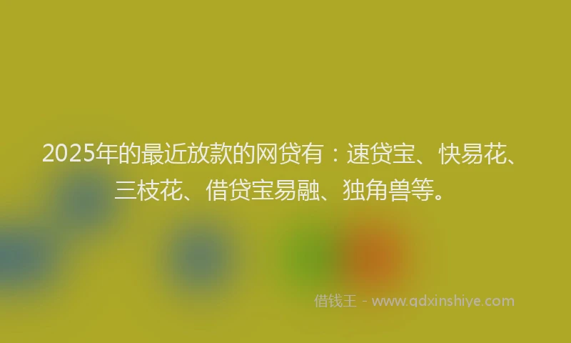 2025年的最近放款的网贷有：速贷宝、快易花、三枝花、借贷宝易融、独角兽等。