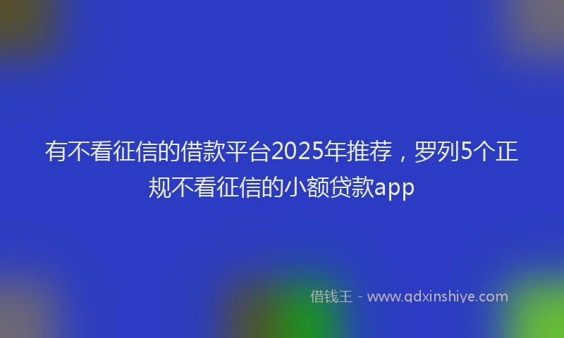 有不看征信的借款平台2025年推荐，罗列5个正规不看征信的小额贷款app