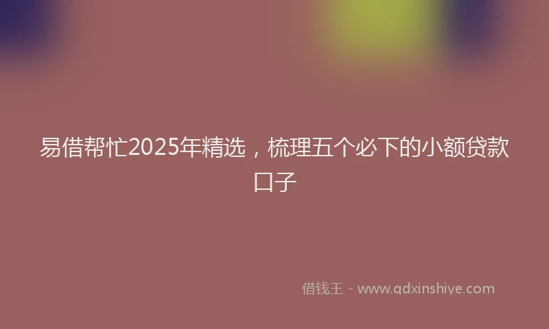 易借帮忙2025年精选，梳理五个必下的小额贷款口子
