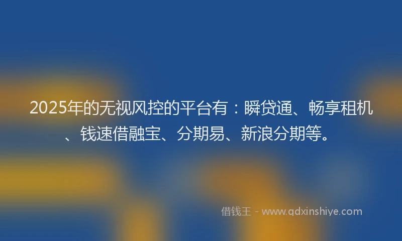 2025年的无视风控的平台有：瞬贷通、畅享租机、钱速借融宝、分期易、新浪分期等。