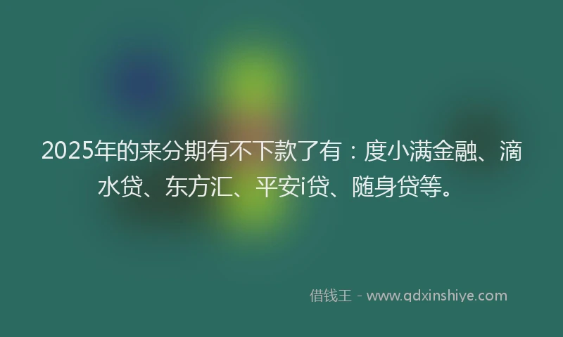 2025年的来分期有不下款了有：度小满金融、滴水贷、东方汇、平安i贷、随身贷等。