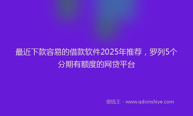 最近下款容易的借款软件2025年推荐，罗列5个分期有额度的网贷平台