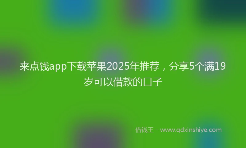 来点钱app下载苹果2025年推荐，分享5个满19岁可以借款的口子