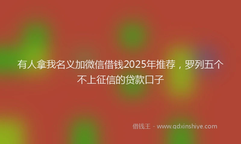 有人拿我名义加微信借钱2025年推荐，罗列五个不上征信的贷款口子