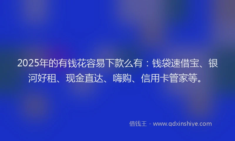2025年的有钱花容易下款么有：钱袋速借宝、银河好租、现金直达、嗨购、信用卡管家等。