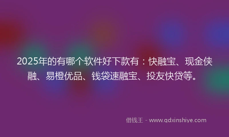 2025年的有哪个软件好下款有：快融宝、现金侠融、易橙优品、钱袋速融宝、投友快贷等。