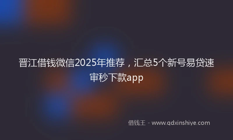 晋江借钱微信2025年推荐，汇总5个新号易贷速审秒下款app