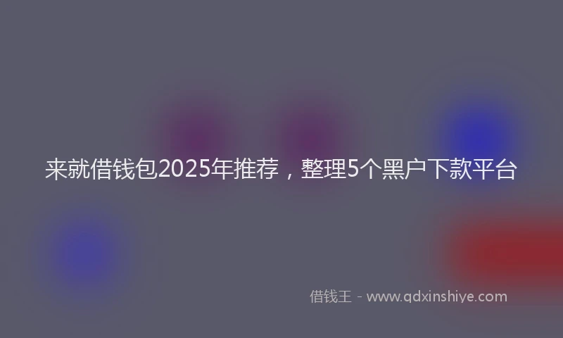 来就借钱包2025年推荐，整理5个黑户下款平台