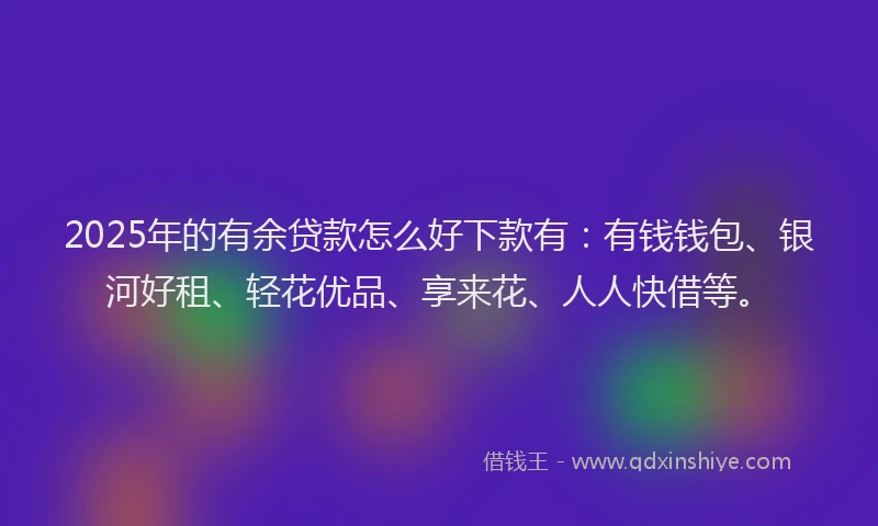 2025年的有余贷款怎么好下款有：有钱钱包、银河好租、轻花优品、享来花、人人快借等。