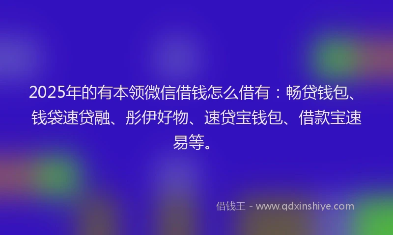 2025年的有本领微信借钱怎么借有：畅贷钱包、钱袋速贷融、彤伊好物、速贷宝钱包、借款宝速易等。