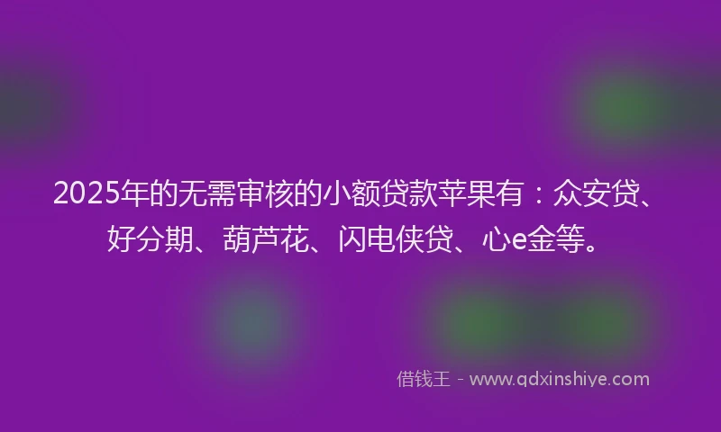 2025年的无需审核的小额贷款苹果有：众安贷、好分期、葫芦花、闪电侠贷、心e金等。