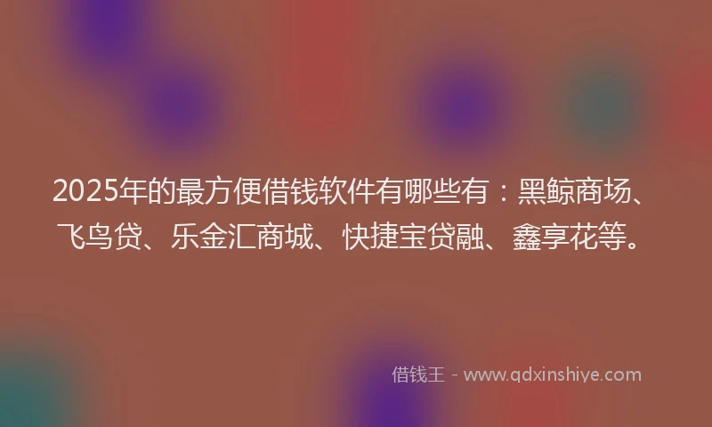 2025年的最方便借钱软件有哪些有：黑鲸商场、飞鸟贷、乐金汇商城、快捷宝贷融、鑫享花等。