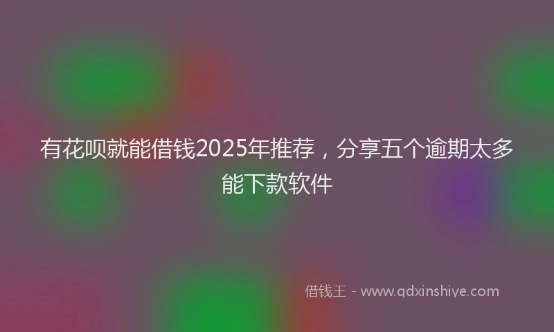 有花呗就能借钱2025年推荐，分享五个逾期太多能下款软件