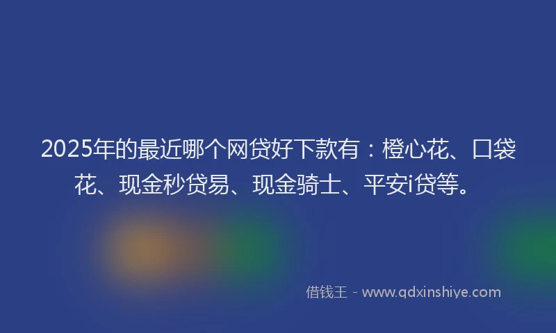 2025年的最近哪个网贷好下款有：橙心花、口袋花、现金秒贷易、现金骑士、平安i贷等。